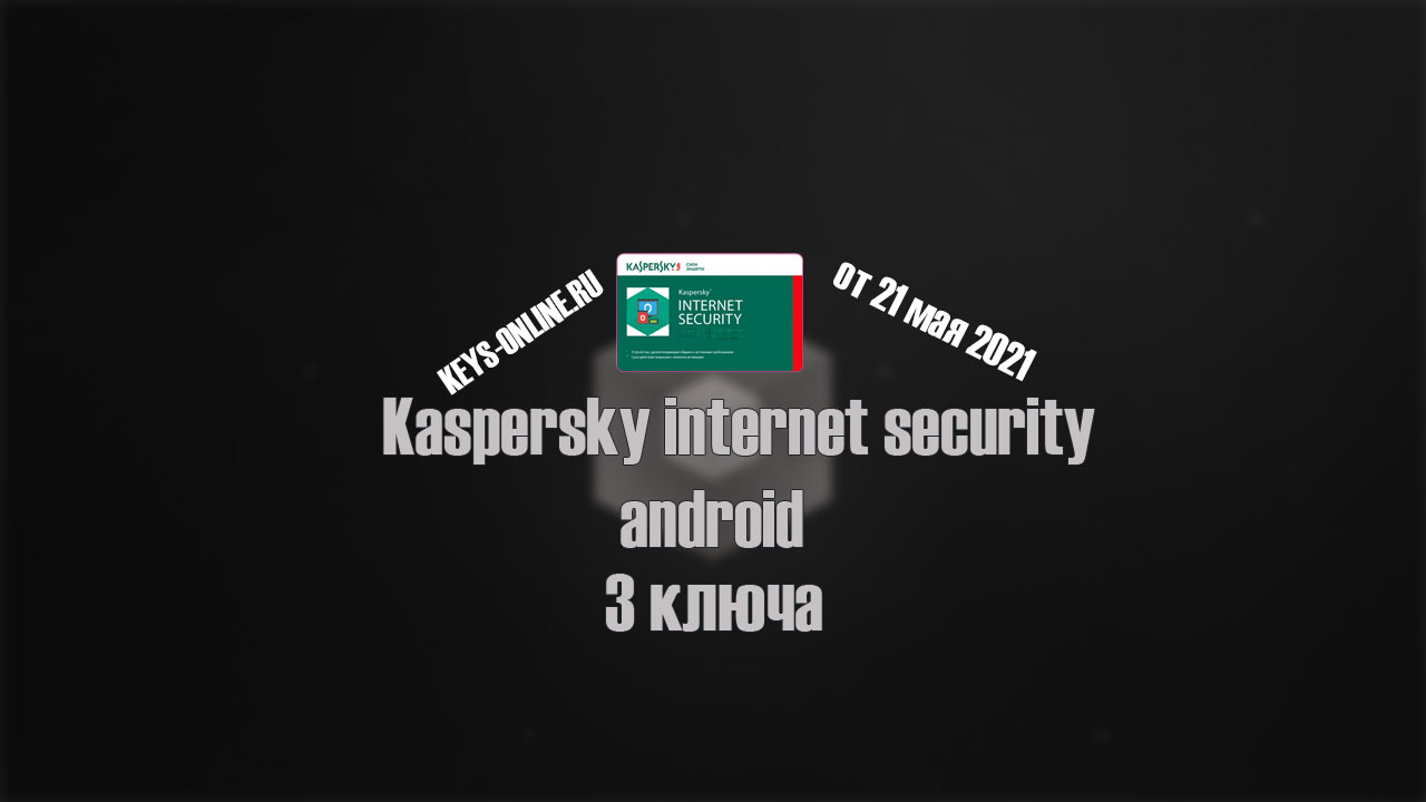 Первый ключ для Kaspersky internet security для android от 21 мая 2021