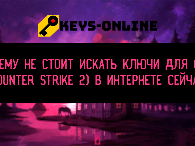 Почему не стоит искать ключи для CS 2 (Counter strike 2) в интернете сейчас ?