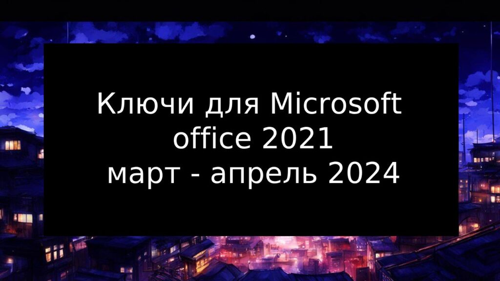 Ключи для Microsoft office 2021 на март - апрель 2024